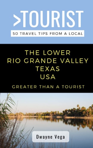 Greater Than a Tourist- The Lower Rio Grande Valley Texas USA 50 Travel Tips from a Local