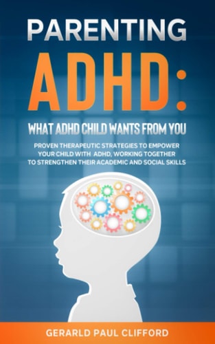 Parenting ADHD What ADHD Child Wants From You: Proven Therapeutic Strategies To Empower Your Child With ADHD, Working Together To Strengthen Their Academic And Social Skills