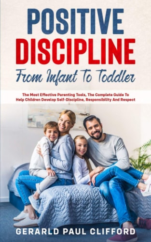 Positive Discipline From Infant To Toddler: The Most Effective Parenting Tools, The Complete Guide To Help Children Develop Self-Discipline, Responsibility And Respect