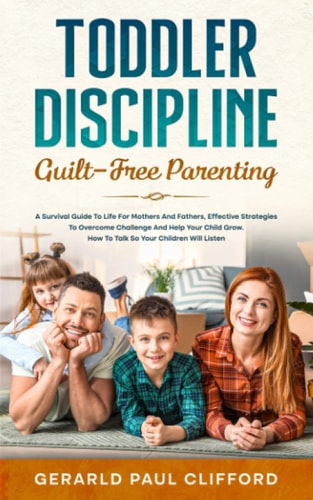 Toddler Discipline Guilt-Free Parenting: Survival Guide To Life For Mothers And Fathers, Effective Strategies To Overcome Challenge And Help Your Child Grow. How To Talk So Your Children Will Listen