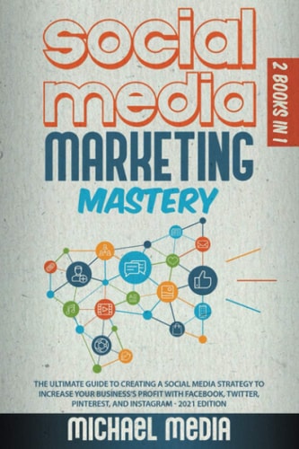 Social Media Marketing Mastery The Ultimate Guide to Creating a Social Media Strategy to Increase Your Business's Profit with Facebook, Twitter, Pinterest, and Instagram - 2021 Edition