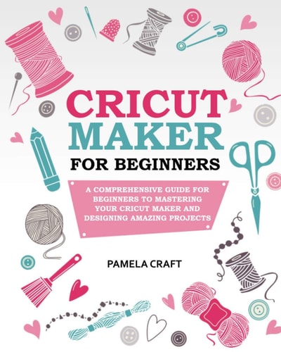 Cricut Maker for Beginners A Comprehensive Guide For Beginners To Mastering Your Cricut Maker And Designing Amazing Project