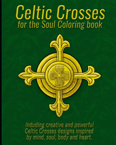 Celtic Crosses for the Soul Coloring Book Including Creative and Powerful Celtic Crosses Designs Inspired by Mind, Soul, Body and Heart.