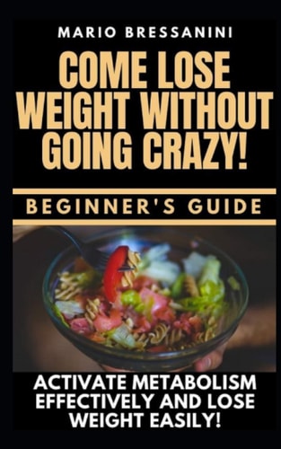 Come Lose Weight Without Going Crazy BEGINNER'S GUIDE - Come to Activate Your Metabolism Effectively and Lose Weight Easily!