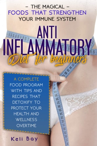 Anti-Inflammatory Diet For Beginners The Magical Foods That Strengthen Your Immune System. A Complete Food Program With Tips And Recipes That Detoxify To Protect Your Health And Wellness Overtime