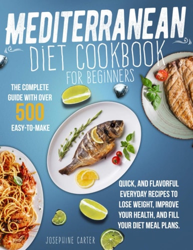 Mediterranean Diet Cookbook for Beginners The Complete Guide With Over 500 Easy-To-Make, Quick, And Flavorful Everyday Recipes To Lose Weight, Improve Your Health, And Fill Your Diet Meal Plans