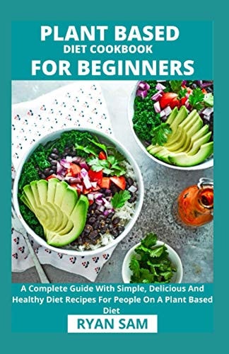 Plant Based Diet Cookbook For Beginners A Complete Guide With Simple, Delicious And Healthy Diet Recipes For People On A Plant Based Diet