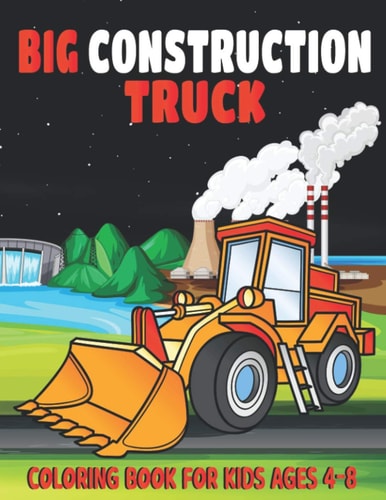 Big Construction Truck Coloring Book for Kids Ages 4-8 My Big Trucks Coloring Book for Kids Ages 2-4 and 4-8, Boys Or Girls, with Over 40 High Quality Illustrations of Dump Trucks, Garbage Trucks, Digger, Tractors and More