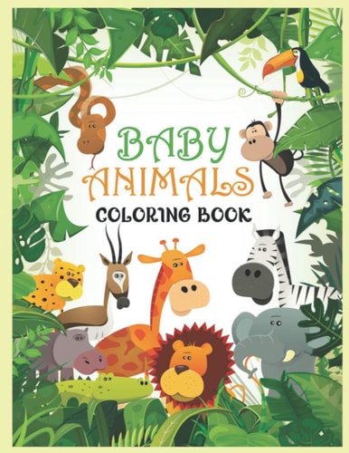 Baby Animals Coloring Book A Coloring Book Featuring 100 Incredibly Cute and Lovable Baby Animals from Forests, Jungles, Oceans and Farms for Hours of Coloring Fun.