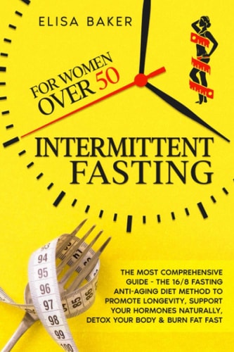 Intermittent Fasting for Women Over 50 The Most Comprehensive Guide - The 16/8 Fasting Anti-Aging Diet Method to Promote Longevity, Support Your Hormones Naturally, Detox Your Body & Burn Fat Fast