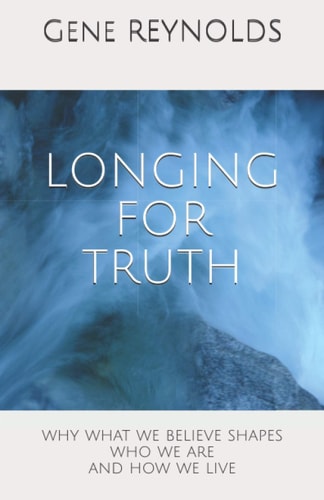 Longing for Truth Why What We Believe Shapes Who We Are And How We Live