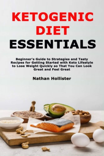 Ketogenic Diet Essentials Beginner's Guide to Strategies and Tasty Recipes for Getting Started with Keto Lifestyle to Lose Weight Quickly So That You Can Look Great and Feel Great