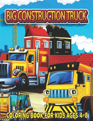 Big Construction Truck Coloring Book for Kids Ages 4-8 Fun and Teaching Adventure Coloring Book for Kids Filled With Tractors, Big Trucks, Cranes,, Diggers and More Ages 3-5
