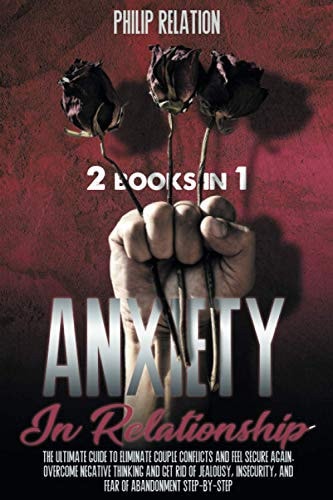 Anxiety in Relationship The Ultimate Guide To Eliminate Couple Conflicts And Feel Secure Again. Overcome Negative Thinking And Get Rid Of Jealousy, Insecurity, And Fear Of Abandonment Step-By-Step
