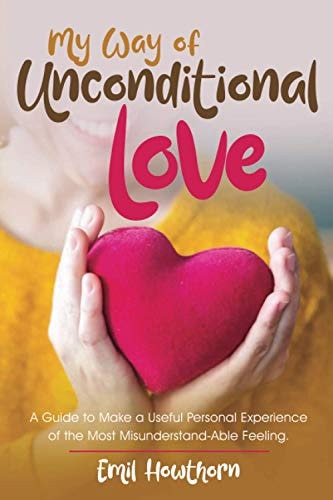 My Way of Unconditional Love A Guide to Make a Useful Personal Experience of the Most Misunderstand-able Feeling
