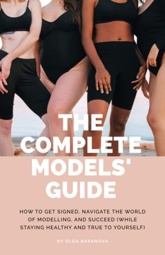 The Complete Models' Guide How to Get Signed, Navigate the World of Modelling and Succeed (While Staying Healthy and True to Yourself)