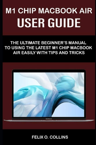 M 1 Chip Macbook Air User Guide The Ultimate Beginner's Manual to Using the Latest M 1 Chip Macbook Air with Tips and Tricks