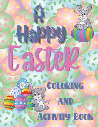 A Happy Easter Coloring and Activity Book A Super Fun Happy Easter Coloring and Activity Book for Girls and Boys Ages 6-10. Full of Interesting Things to Do, Create and Solve.