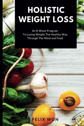 Holistic Weight Loss An 8-Week Program To Losing Weight The Healthy Way Through The Mind and Food