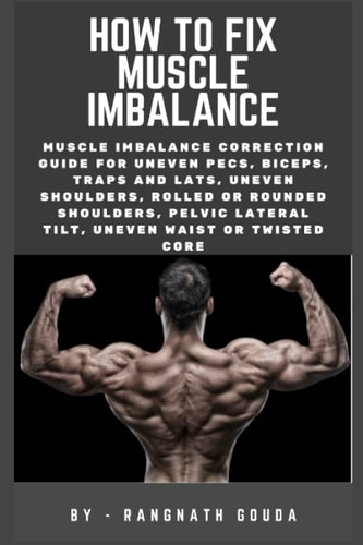 How to Fix Muscle Imbalance Muscle Imbalance Correction Guide for Uneven Pecs, Biceps, Traps and Lats, Uneven Shoulders, Rolled Or Rounded Shoulders, Pelvic Lateral Tilt, Uneven Waist Or Twisted Core