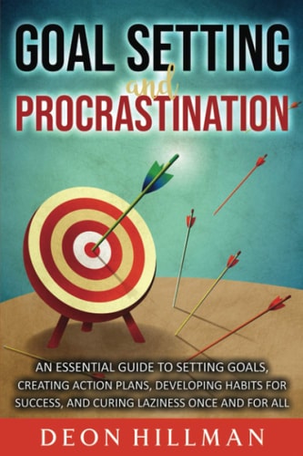Goal Setting and Procrastination An Essential Guide to Setting Goals, Creating Action Plans, Developing Habits for Success, and Curing Laziness Once and For All