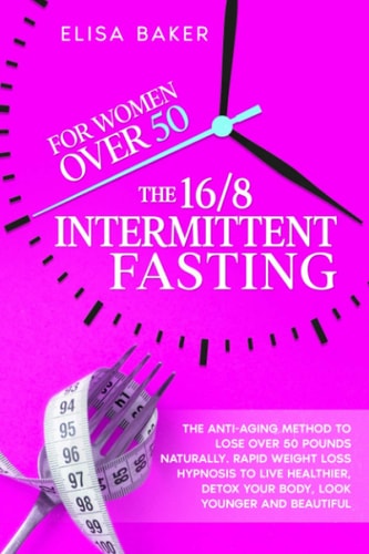 The 16/8 INTERMITTENT FASTING FOR WOMEN OVER 50 The Anti-Aging Method to Lose Over 50 Pounds Naturally. Rapid Weight Loss Hypnosis to Live Healthier, Detox Your Body, Look Younger and Beautiful.
