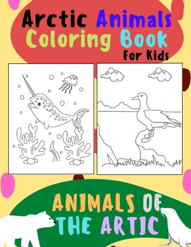 Animals of The Arctic. Arctic Animals Coloring Book for Kids Wonderful Arctic Animals Coloring Book for Children of All Ages. Polar Bear, Narwhal, Walrus, Penguin, Moose, Wolverine, Lemming & More.
