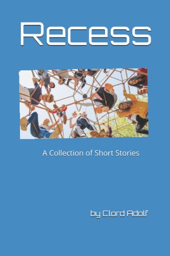 Recess A Collection of Short Stories Written by Clord Adolf