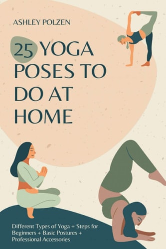 25 Yoga Poses to Do at Home Different Types of Yoga + Steps for Beginners + Basic Postures + Professional Accessories + Benefits of Yoga + Questions and Answers + And Much More..