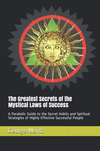 The Greatest Secrets of the Mystical Laws of Success A Parabolic Guide to the Secret Habits and Spiritual Strategies of Highly Effective Successful People