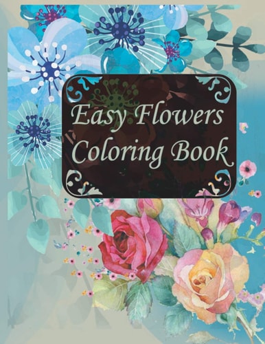 Easy Flowers Coloring Book An Adult Coloring Book with Flower Collection, Stress Relieving Flower Designs for Relaxation