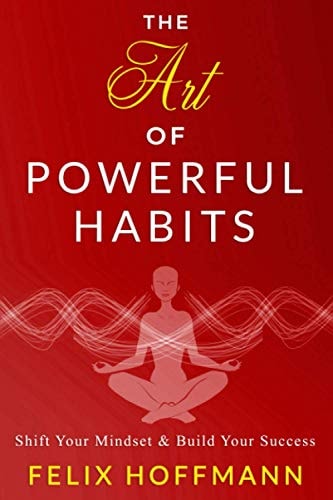 The Art of Powerful Habits Shift Your Mindset & Build Your Success: Psychology Behind Habits to Eliminate Depression, Addiction, Anxiety and Build Confidence, Charisma, Self-Discipline, and Success