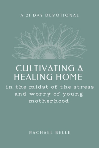 Cultivating a Healing Home In the Midst of the Stress and Worry of Young Motherhood