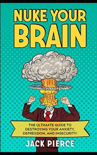 Nuke Your Brain The Ultimate Guide to Destroying Your Anxiety, Depression, and Insecurity!