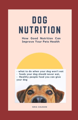 Dog Nutrition How Good Nutrition Can Improve Your Pet's Health: what to Do when Your Dog Won't Eat, Foods Your Dog Should Never Eat, Healthy People Food You Can Give Your Dog