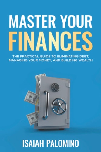 Master Your Finances The Practical Guide To Eliminating Debt, Managing Your Finances, and Building Wealth