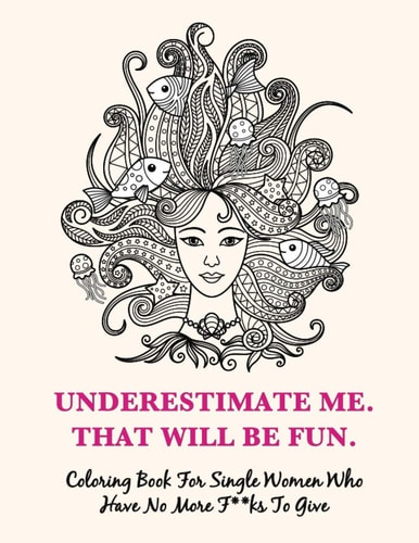 Underestimate Me, That Will Be Fun Coloring Book For Single Women Who Have No More F**ks To Give. Proven to Decrease Stress, Increase Confidence and Bring about a General Sense of IDGAF for Inner Wellbeing 34 Coloring Pages with Hilarious Quotes.