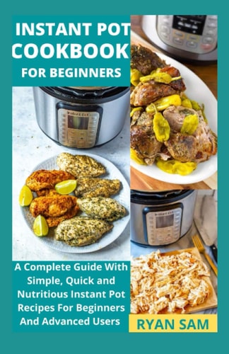Instant Pot Cookbook For Beginners A Complete Guide With Simple, Quick and Nutritious Instant Pot Recipes For Beginners And Advanced Users