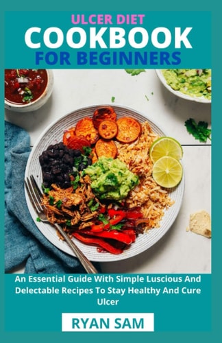 Ulcer Diet Cookbook For Beginners An Essential Guide With Simple Luscious And Delectable Recipes To Stay Healthy And Cure Ulcer