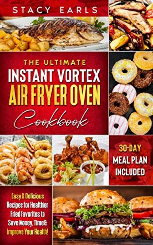 The Ultimate Instant Vortex Air Fryer Oven Cookbook Easy & Delicious Recipes for Healthier Fried Favorites to Save Money, Time & Improve Your Health! (30-Day Meal Plan Included)