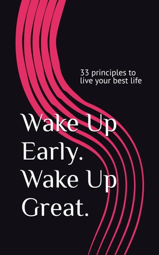 Wake Up Early. Wake Up Great. 33 Principles to Live Your Best Life