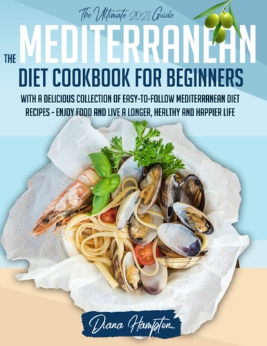 The Mediterranean Diet Cookbook for Beginners The Ultimate 2021 Guide With A Delicious Collection Of Easy-To-Follow Mediterranean Diet Recipes - Enjoy Food and Live a Longer, Healthy and Happier Life
