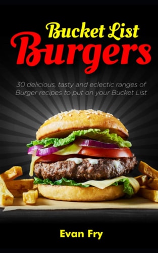 Bucket List Burgers 30 Delicious, Tasty and Eclectic Ranges of Burger Recipes to Put on Your Bucket List