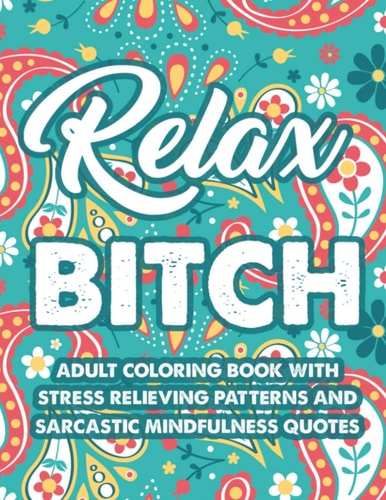 Relax Bitch Adult Coloring Book With Stress Relieving Patterns And Sarcastic Mindfulness Quotes Funny Coloring Pages For Relaxation, Anti-Stress Designs And Snarky Catchphrases To Color