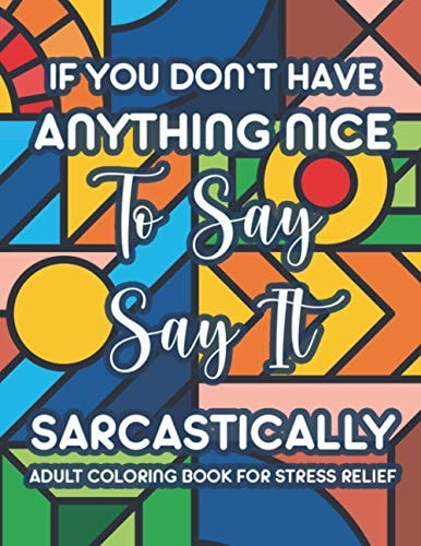 If You Don't Have Anything Nice To Say Say It Sarcastically Adult Coloring Book For Stress Relief Funny And Relaxing Coloring Sheets For Adults, Snarky Quotes And Stress-Relieving Designs To Color