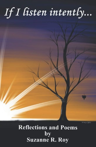 If I Listen Intently... Reflections and Poems by Suzanne R. Roy