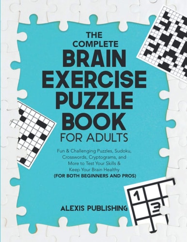 The Complete Brain Exercise Puzzle Book for Adults Fun and Challenging Puzzles, Sudoku, Crosswords, Cryptograms and More to Test Your Skills and Keep Your Brain Healthy (for Both Beginners and Pros)