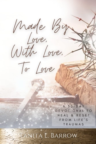 Made By Love, With Love, To Love A 30-Day Devotional to Heal & Reset from Life's Traumas