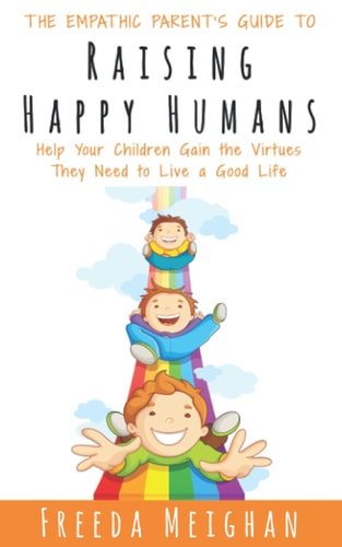 The Empathic Parent's Guide to Raising Happy Humans Help Your Children Gain the Virtues They Need to Live a Good Life