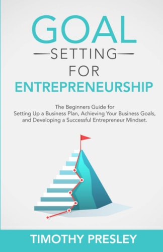 Goal Setting for Entrepreneurship The Beginners Guide for Setting Up a Business Plan, Achieving Your Business Goals, and Developing a Successful Entrepreneur Mindset